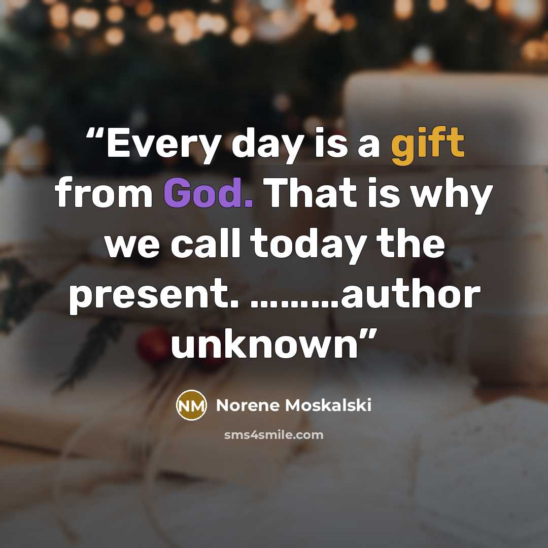 “Every day is a gift from God. That is why we call today the present. ………author unknown” quote by Norene Moskalski