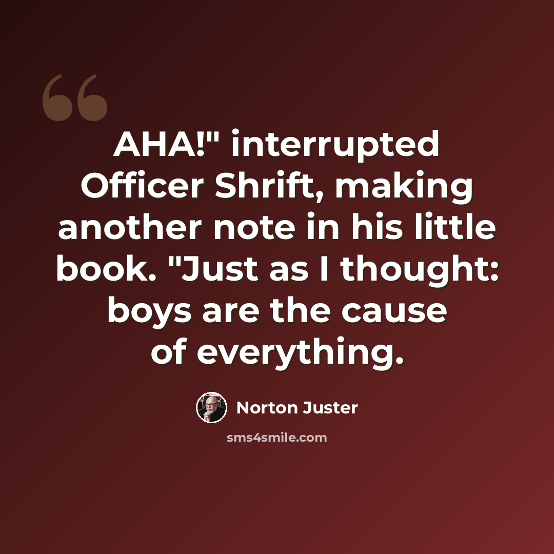 “AHA!" interrupted Officer Shrift, making another note in his little book. "Just as I thought: boys are the cause of everything.” quote by Norton Juster