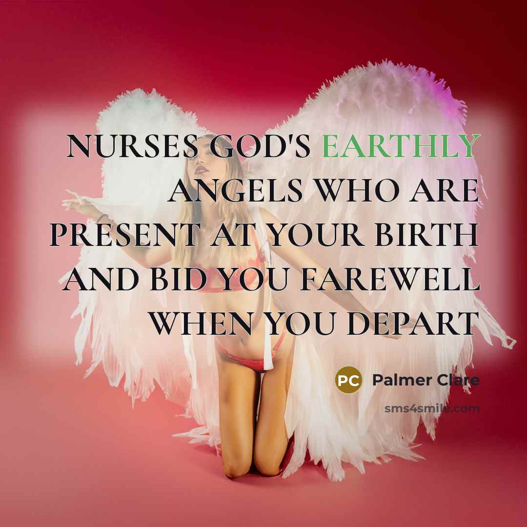 “NURSES GOD'S EARTHLY ANGELS WHO ARE PRESENT AT YOUR BIRTH AND BID YOU FAREWELL WHEN YOU DEPART” quote by Palmer Clare