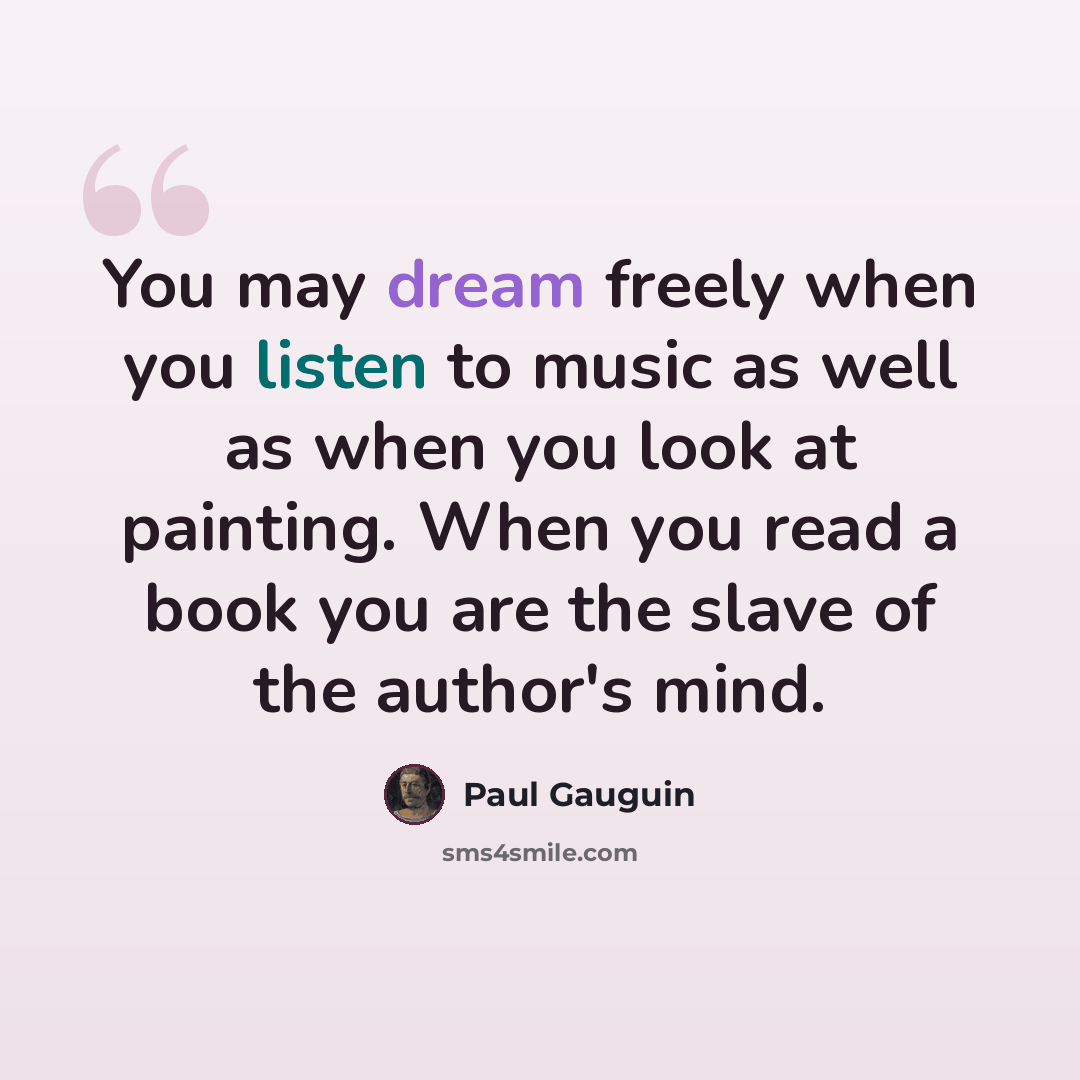 “You may dream freely when you listen to music as well as when you look at painting. When you read a book you are the slave of the author's mind.” quote by Paul Gauguin