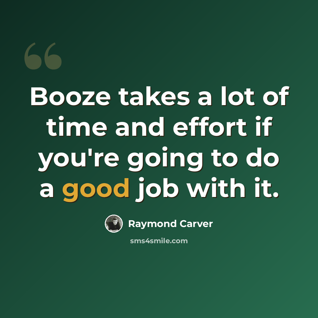 “Booze takes a lot of time and effort if you're going to do a good job with it.” quote by Raymond Carver