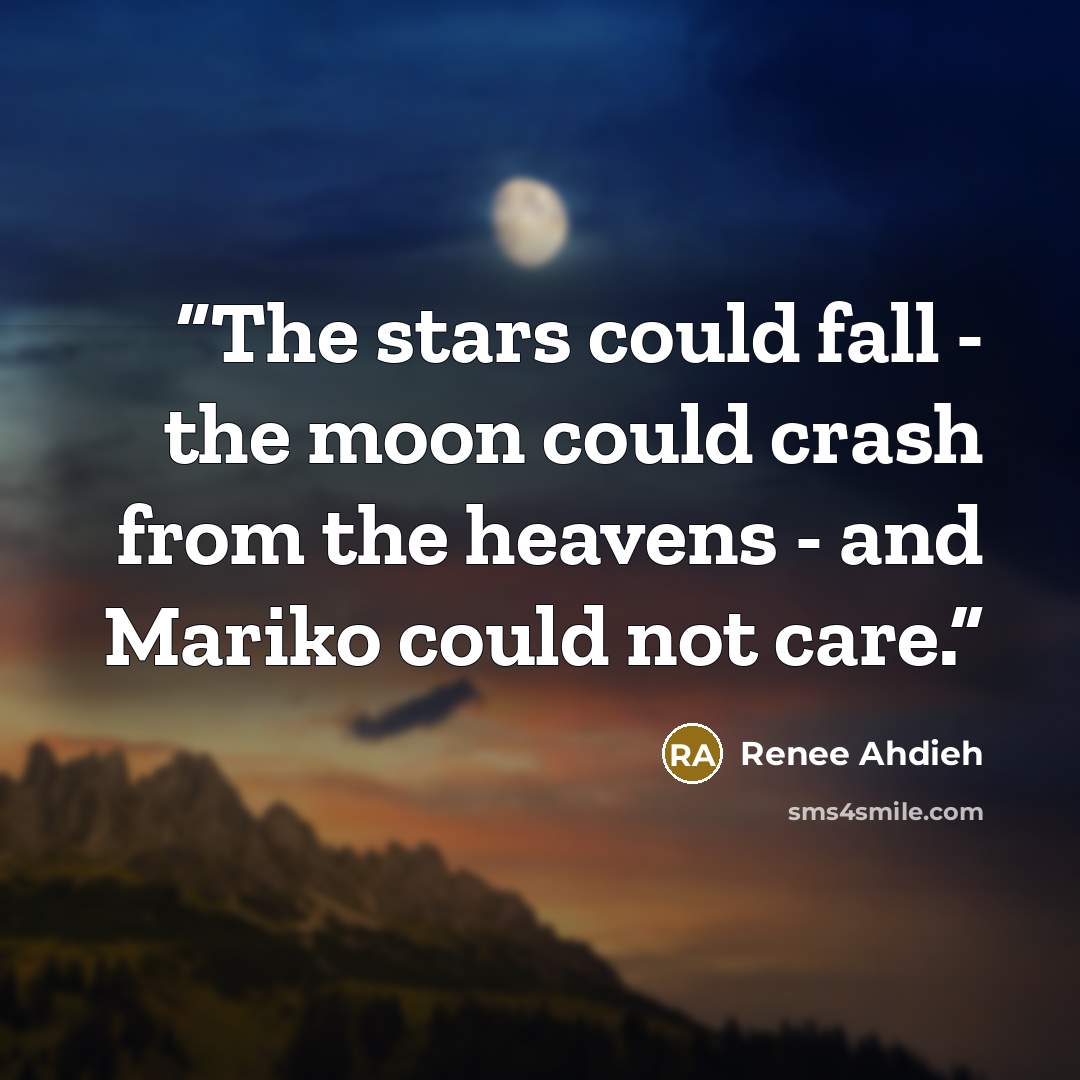 “The stars could fall - the moon could crash from the heavens - and Mariko could not care.” quote by Renee Ahdieh