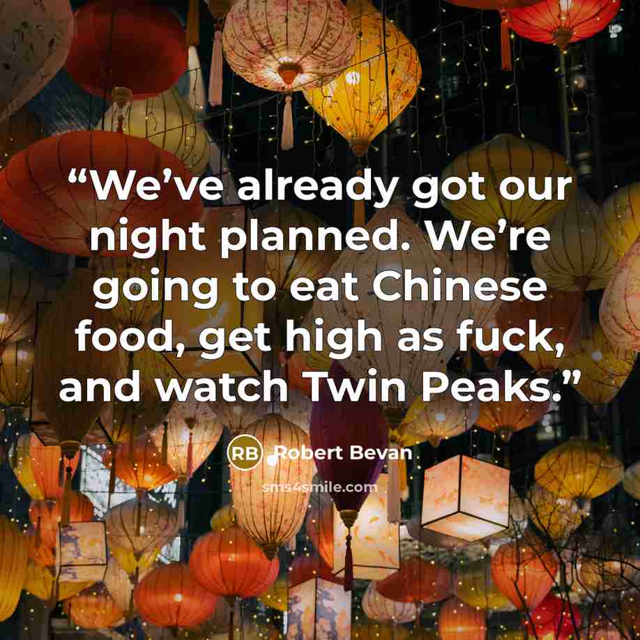 “We’ve already got our night planned. We’re going to eat Chinese food, get high as fuck, and watch Twin Peaks.” quote by Robert Bevan