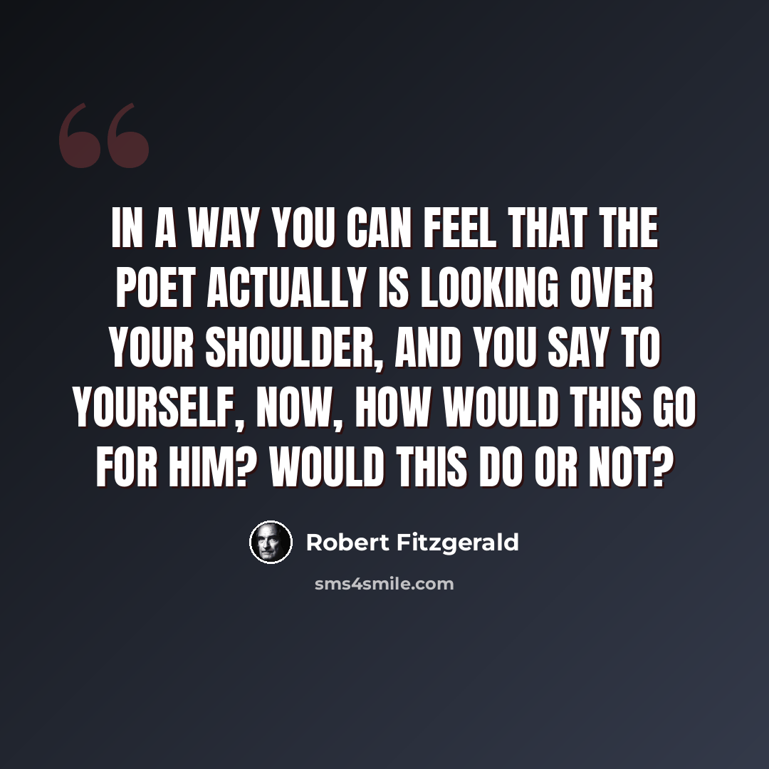 “In a way you can feel that the poet actually is looking over your shoulder, and you say to yourself, now, how would this go for him? Would this do or not?” quote by Robert Fitzgerald