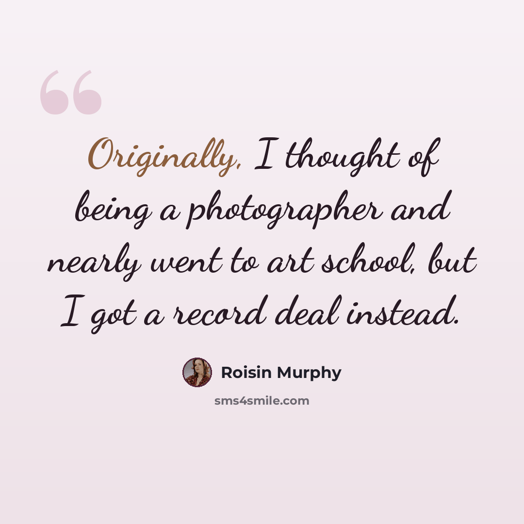 “Originally, I thought of being a photographer and nearly went to art school, but I got a record deal instead.” quote by Roisin Murphy