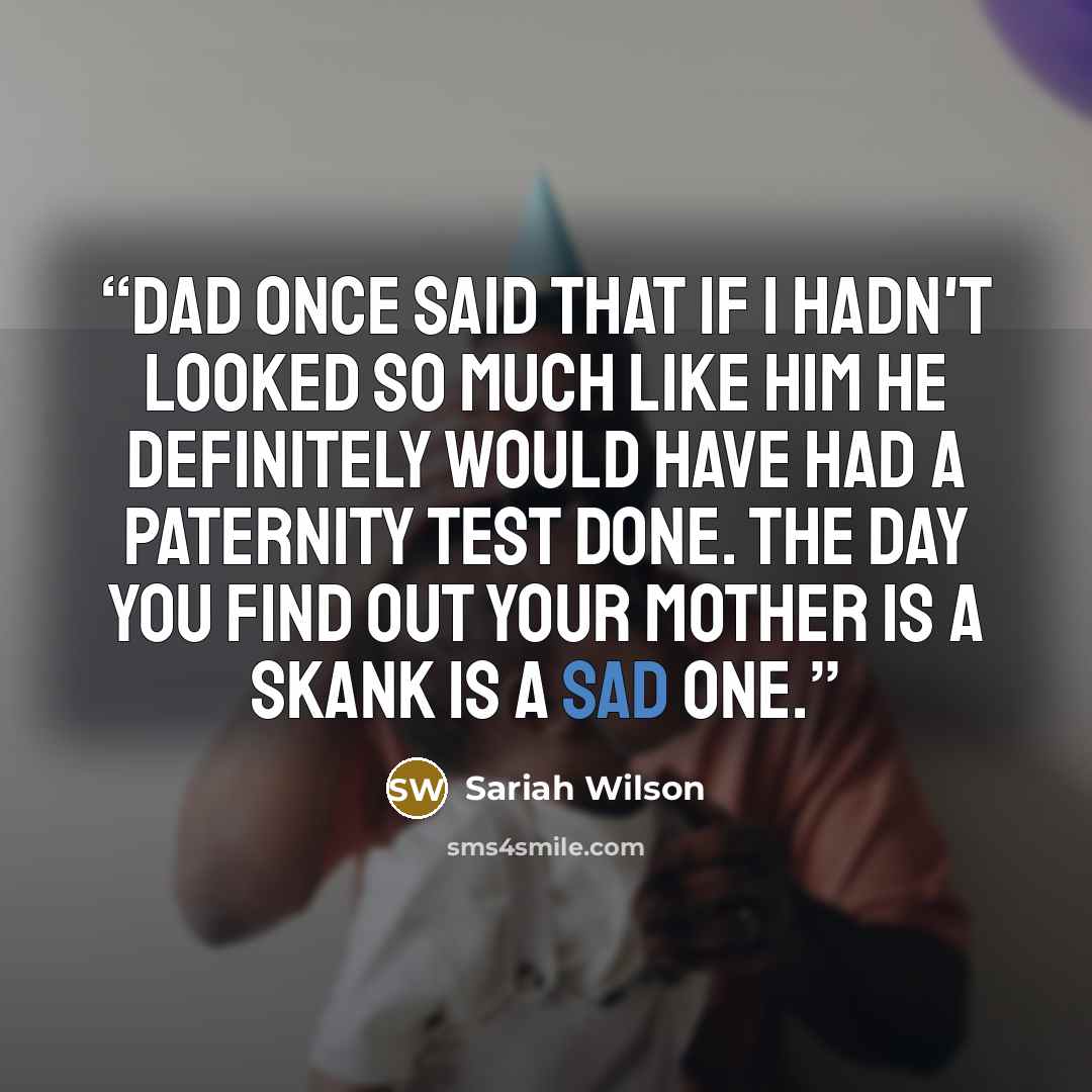 “Dad once said that if I hadn't looked so much like him he definitely would have had a paternity test done. The day you find out your mother is a skank is a sad one.” quote by Sariah Wilson