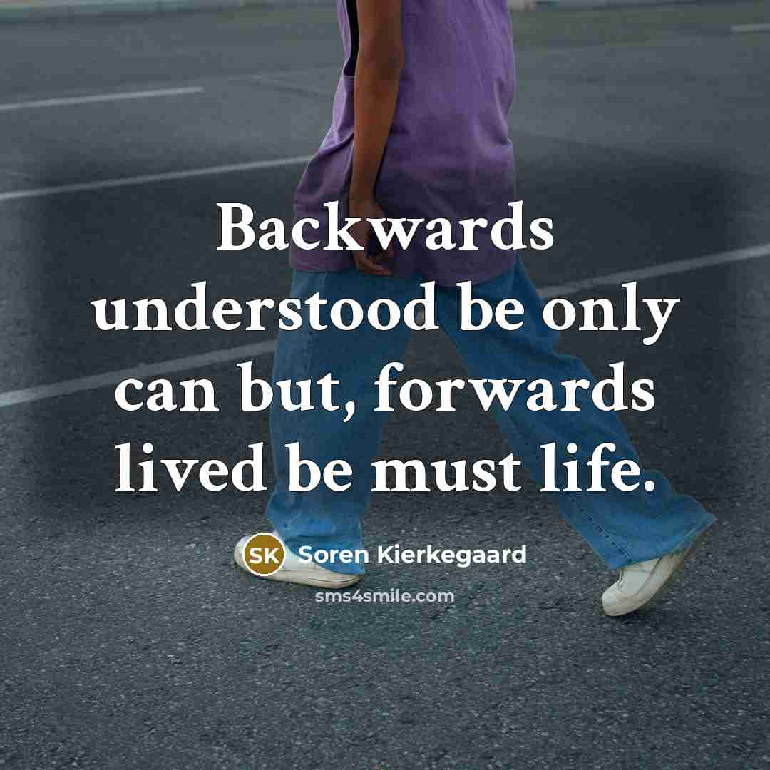 “Backwards understood be only can but, forwards lived be must life.” quote by Soren Kierkegaard