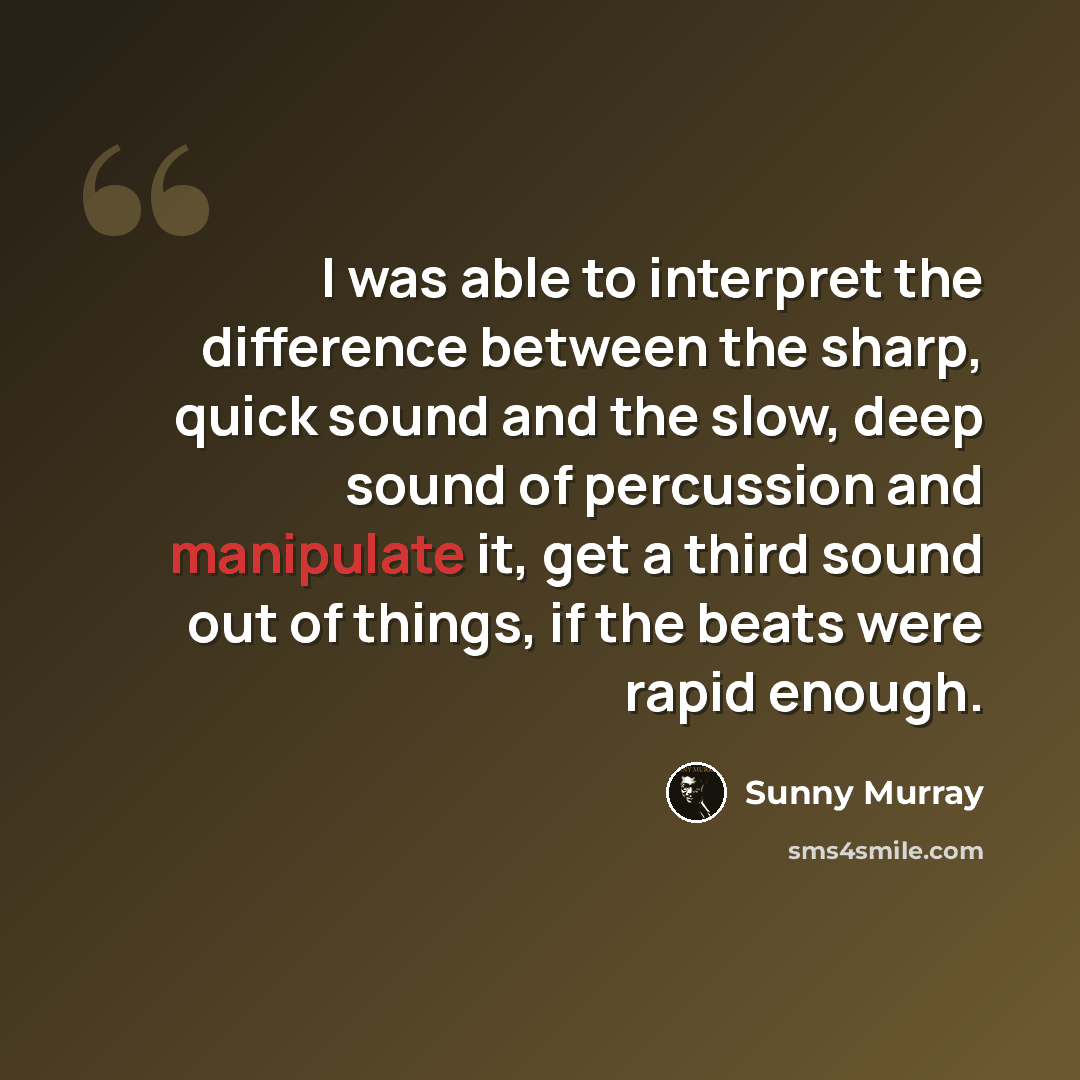 “I was able to interpret the difference between the sharp, quick sound and the slow, deep sound of percussion and manipulate it, get a third sound out of things, if the beats were rapid enough.” quote by Sunny Murray