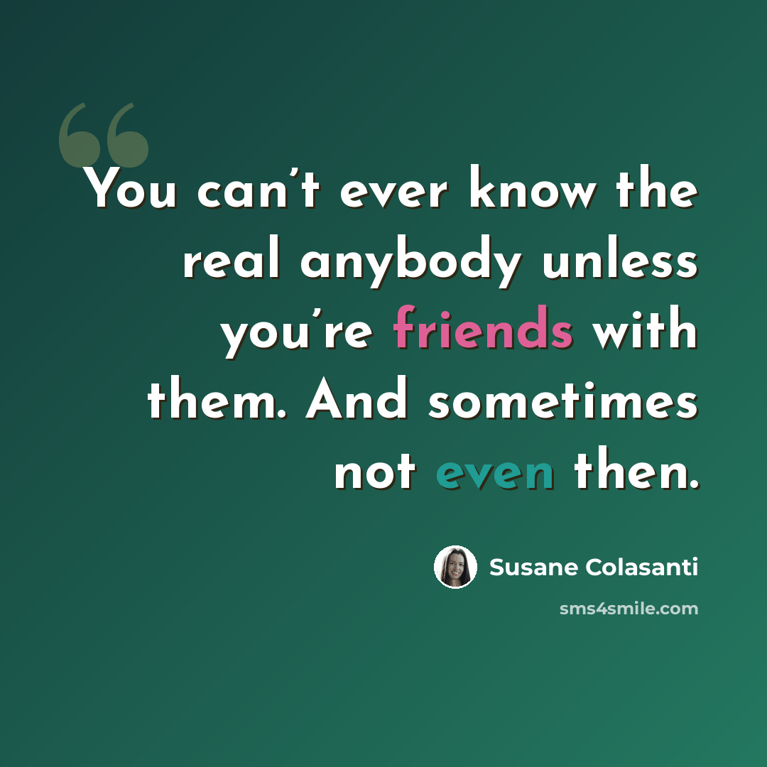 “You can’t ever know the real anybody unless you’re friends with them. And sometimes not even then.” quote by Susane Colasanti