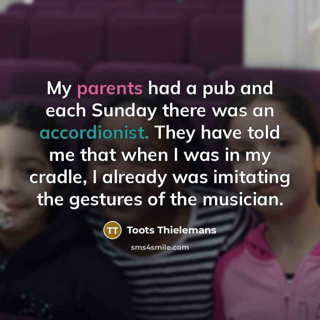 “My parents had a pub and each Sunday there was an accordionist. They have told me that when I was in my cradle, I already was imitating the gestures of the musician.” quote by Toots Thielemans