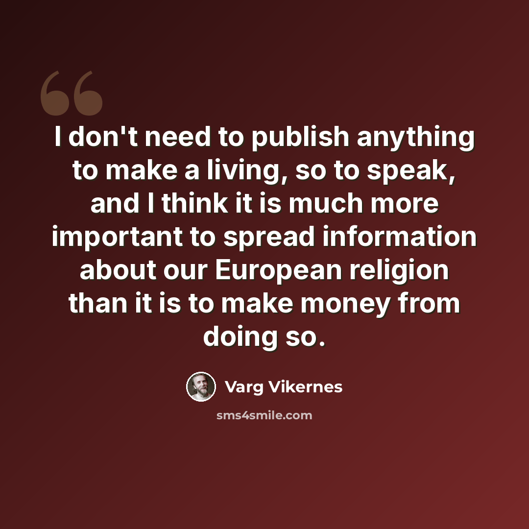 “I don't need to publish anything to make a living, so to speak, and I think it is much more important to spread information about our European religion than it is to make money from doing so.” quote by Varg Vikernes