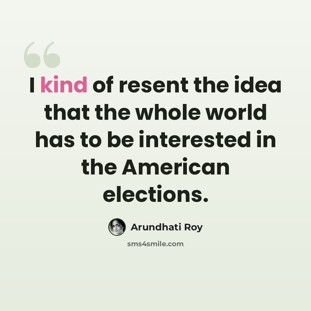 “I kind of resent the idea that the whole world has to be interested in the American elections.” quote by Arundhati Roy