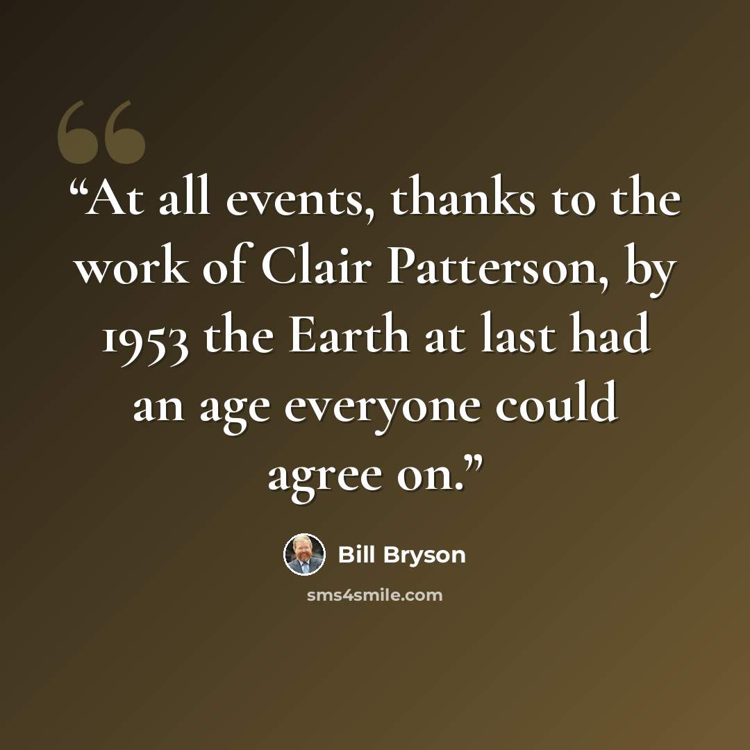 “At all events, thanks to the work of Clair Patterson, by 1953 the Earth at last had an age everyone could agree on.” quote by Bill Bryson