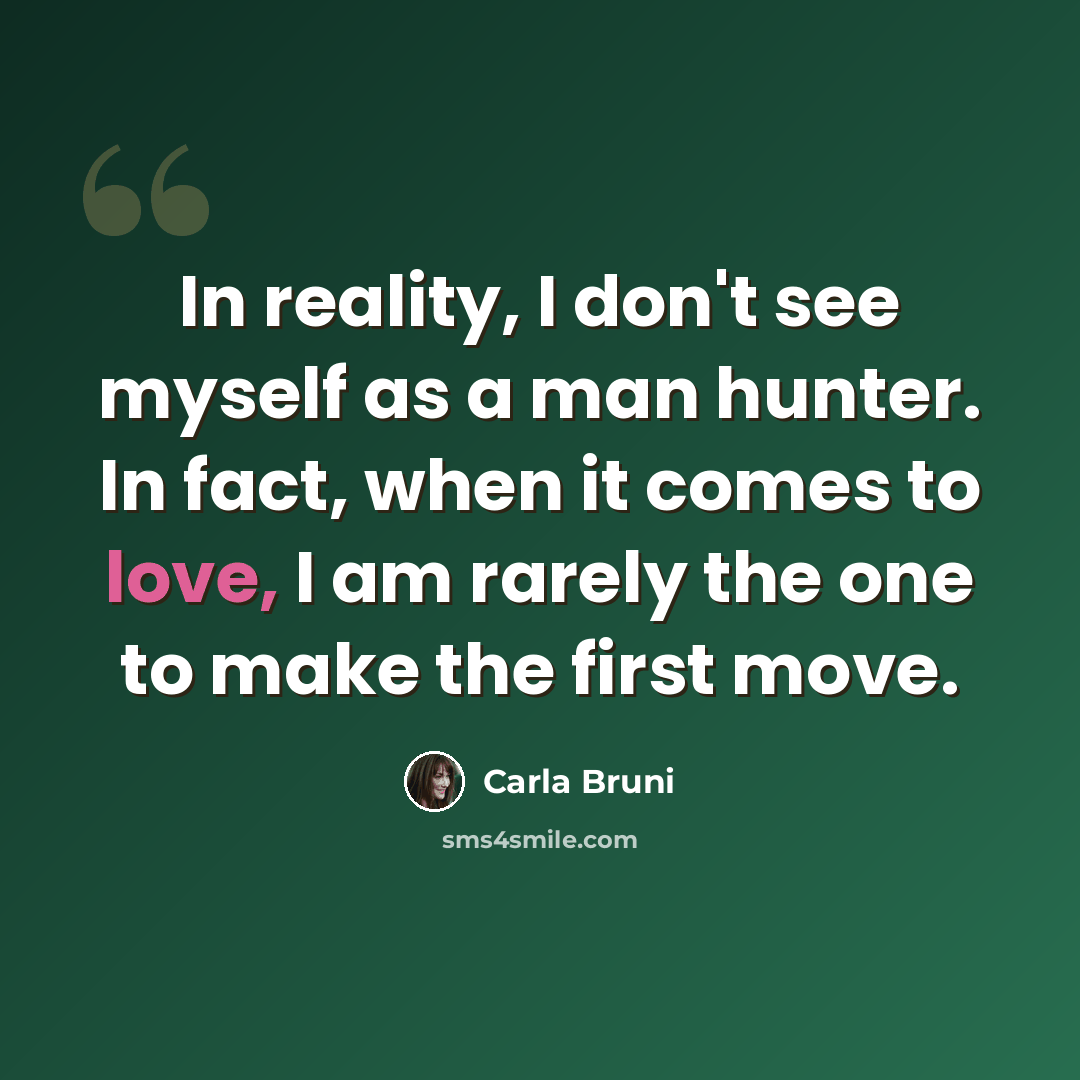 “In reality, I don't see myself as a man hunter. In fact, when it comes to love, I am rarely the one to make the first move.” quote by Carla Bruni