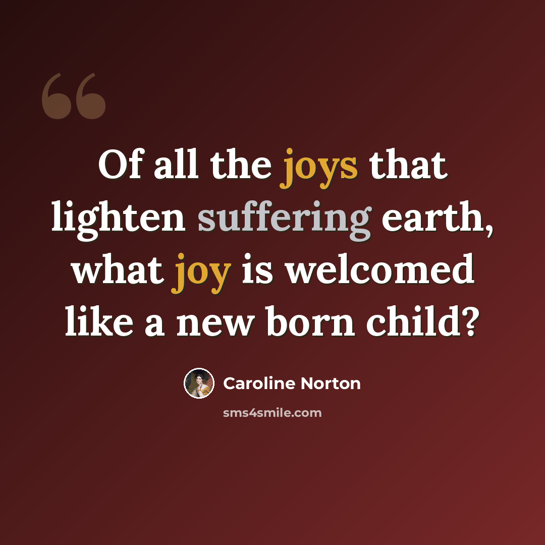 “Of all the joys that lighten suffering earth, what joy is welcomed like a new born child?” quote by Caroline Norton