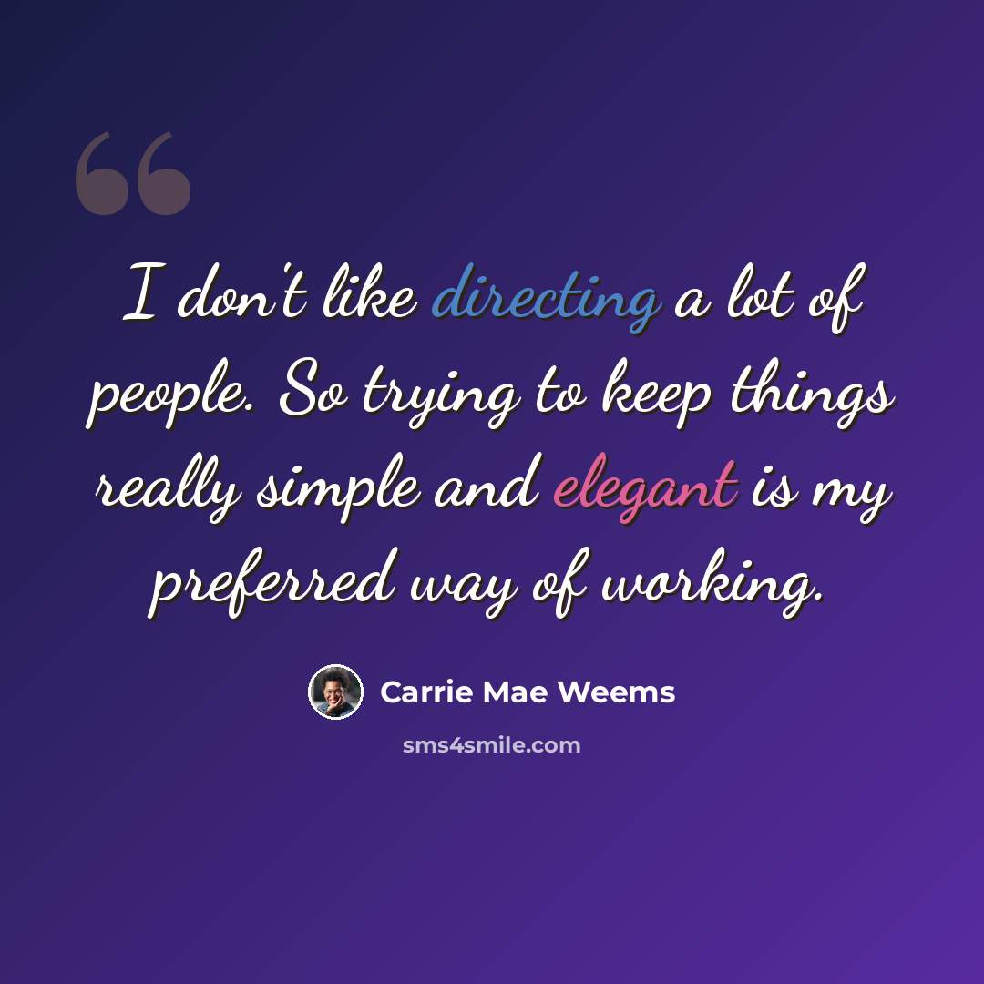 “I don't like directing a lot of people. So trying to keep things really simple and elegant is my preferred way of working.” quote by Carrie Mae Weems