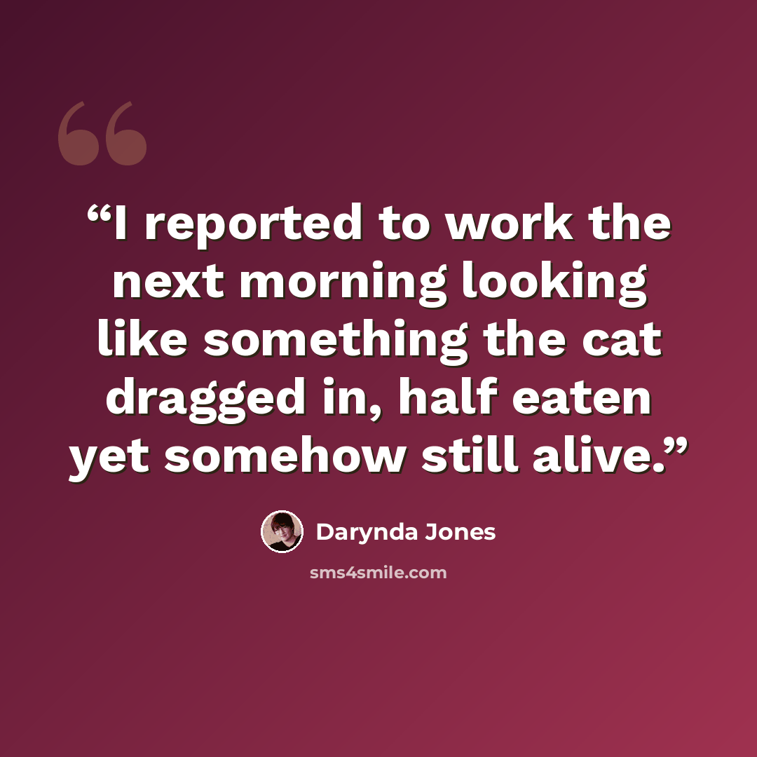 “I reported to work the next morning looking like something the cat dragged in, half eaten yet somehow still alive.” quote by Darynda Jones