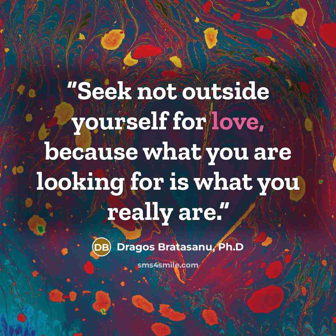 “Seek not outside yourself for love, because what you are looking for is what you really are.” quote by Dragos Bratasanu, Ph.D
