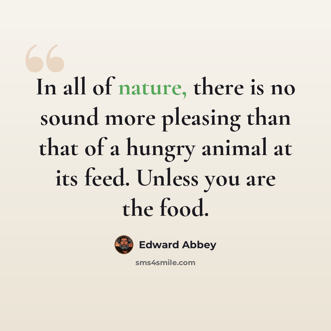 “In all of nature, there is no sound more pleasing than that of a hungry animal at its feed. Unless you are the food.” quote by Edward Abbey