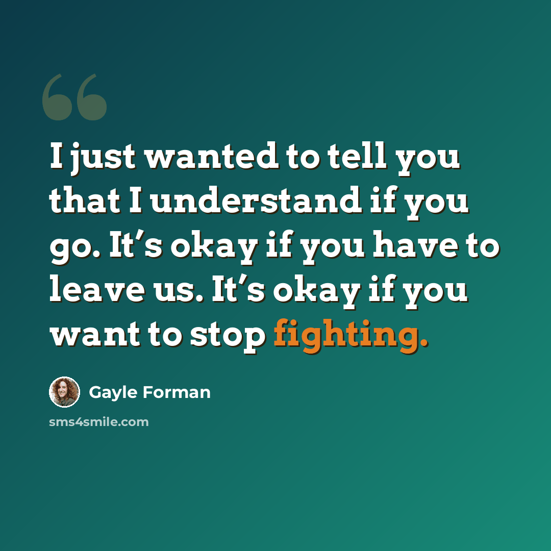“I just wanted to tell you that I understand if you go. It’s okay if you have to leave us. It’s okay if you want to stop fighting.” quote by Gayle Forman