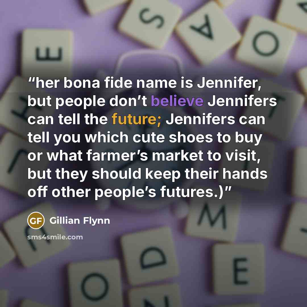 “her bona fide name is Jennifer, but people don’t believe Jennifers can tell the future; Jennifers can tell you which cute shoes to buy or what farmer’s market to visit, but they should keep their hands off other people’s futures.)” quote by Gillian Flynn