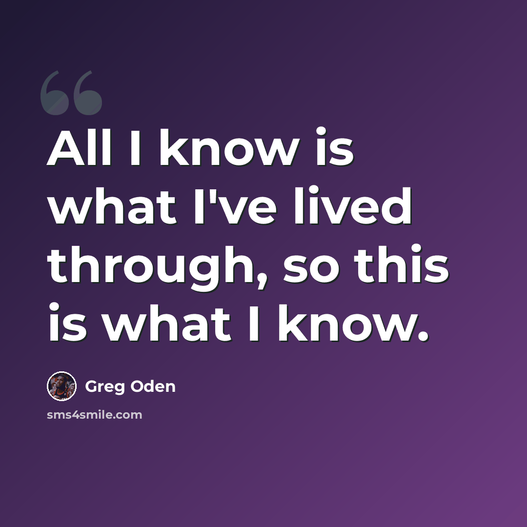 “All I know is what I've lived through, so this is what I know.” quote by Greg Oden