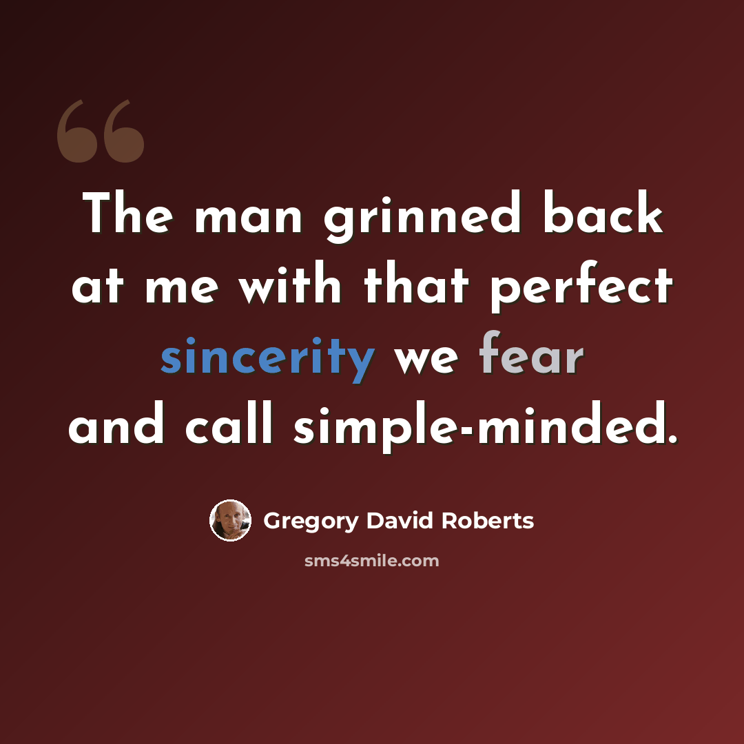 “The man grinned back at me with that perfect sincerity we fear and call simple-minded.” quote by Gregory David Roberts