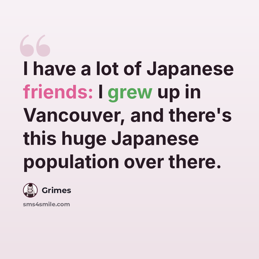 “I have a lot of Japanese friends: I grew up in Vancouver, and there's this huge Japanese population over there.” quote by Grimes