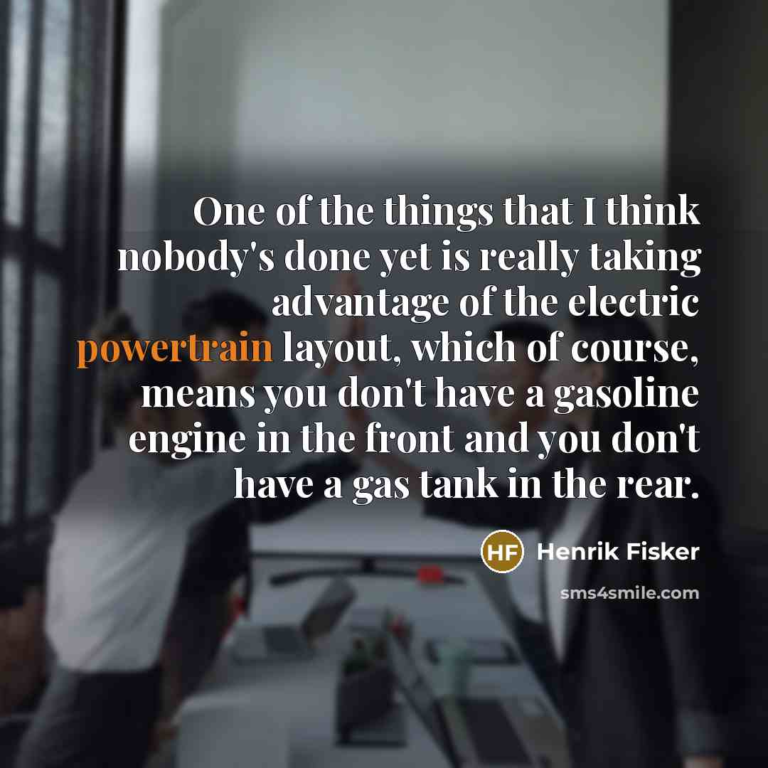 “One of the things that I think nobody's done yet is really taking advantage of the electric powertrain layout, which of course, means you don't have a gasoline engine in the front and you don't have a gas tank in the rear.” quote by Henrik Fisker