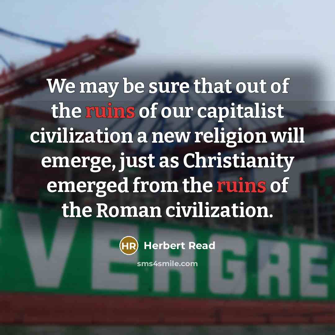 “We may be sure that out of the ruins of our capitalist civilization a new religion will emerge, just as Christianity emerged from the ruins of the Roman civilization.” quote by Herbert Read