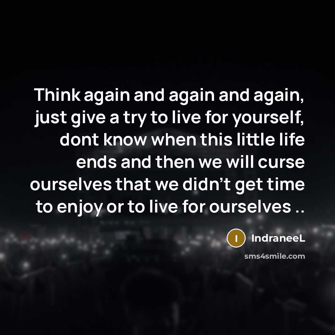 “Think again and again and again, just give a try to live for yourself, dont know when this little life ends and then we will curse ourselves that we didn't get time to enjoy or to live for ourselves ..” quote by IndraneeL