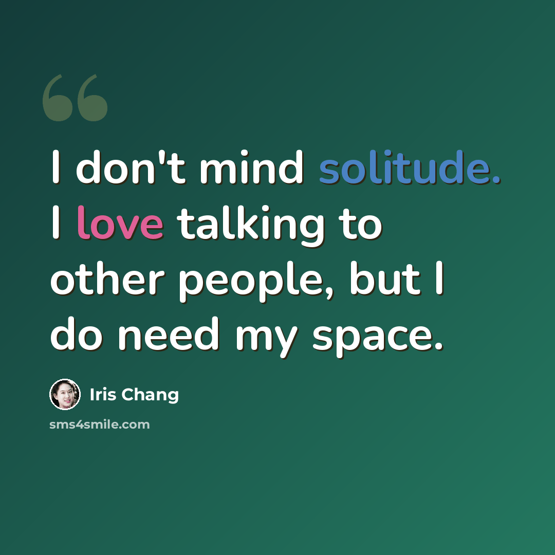 “I don't mind solitude. I love talking to other people, but I do need my space.” quote by Iris Chang