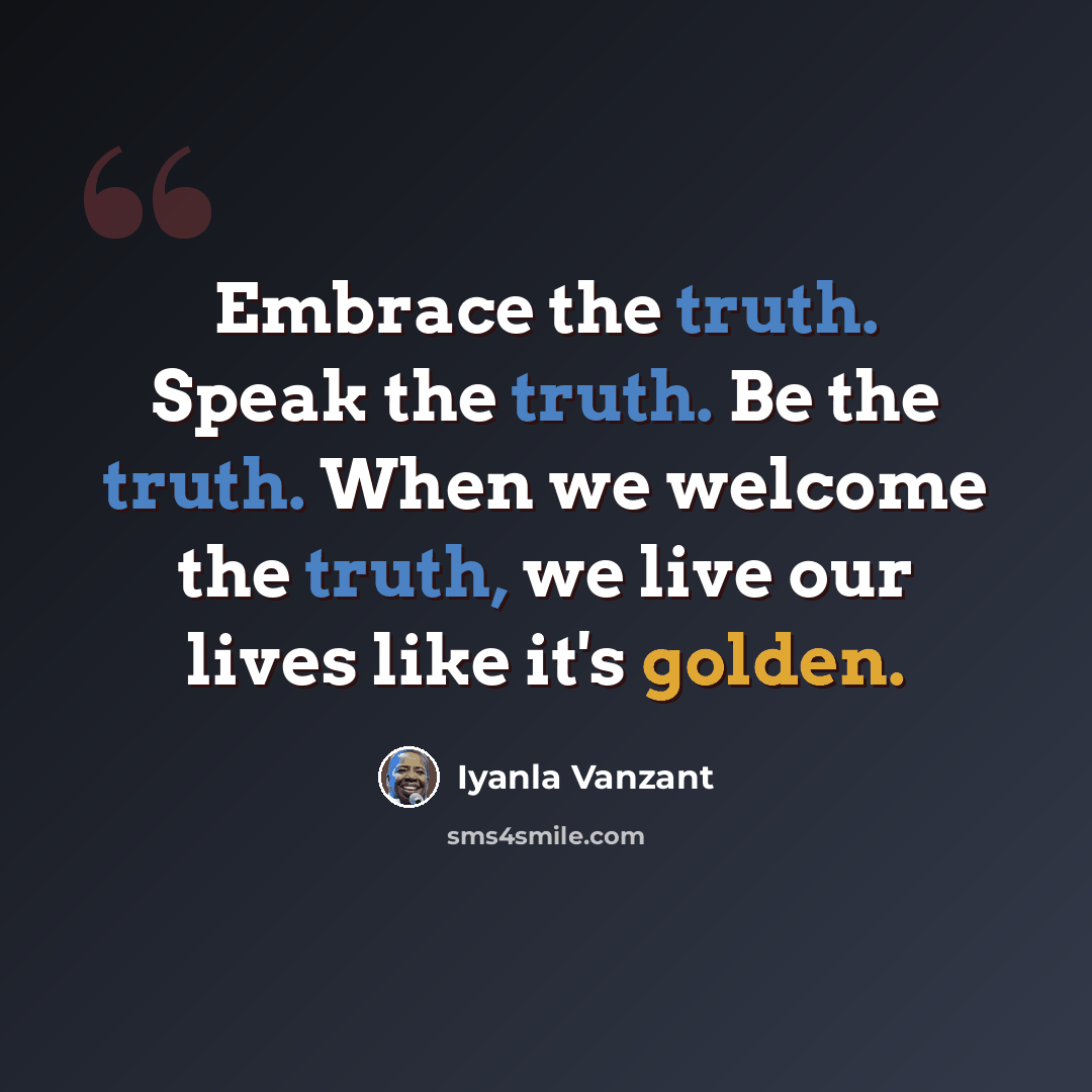 “Embrace the truth. Speak the truth. Be the truth. When we welcome the truth, we live our lives like it's golden.” quote by Iyanla Vanzant