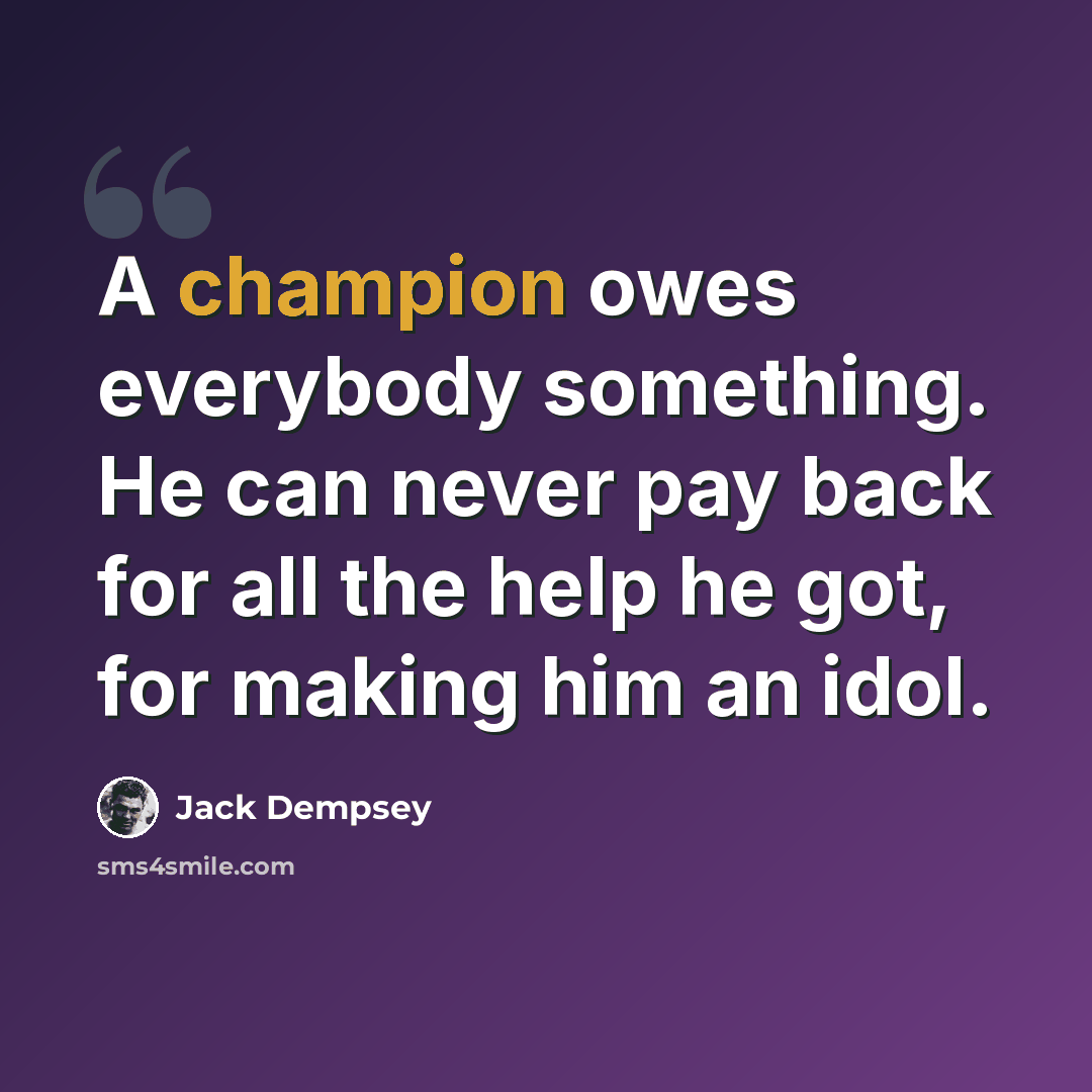 “A champion owes everybody something. He can never pay back for all the help he got, for making him an idol.” quote by Jack Dempsey