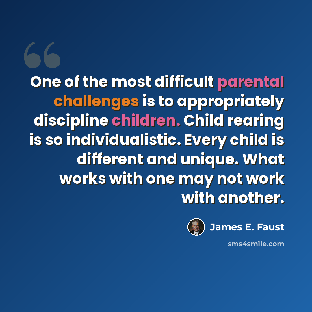 “One of the most difficult parental challenges is to appropriately discipline children. Child rearing is so individualistic. Every child is different and unique. What works with one may not work with another.” quote by James E. Faust