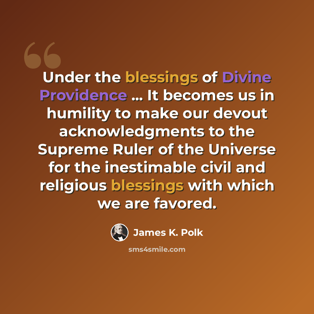 “Under the blessings of Divine Providence ... It becomes us in humility to make our devout acknowledgments to the Supreme Ruler of the Universe for the inestimable civil and religious blessings with which we are favored.” quote by James K. Polk