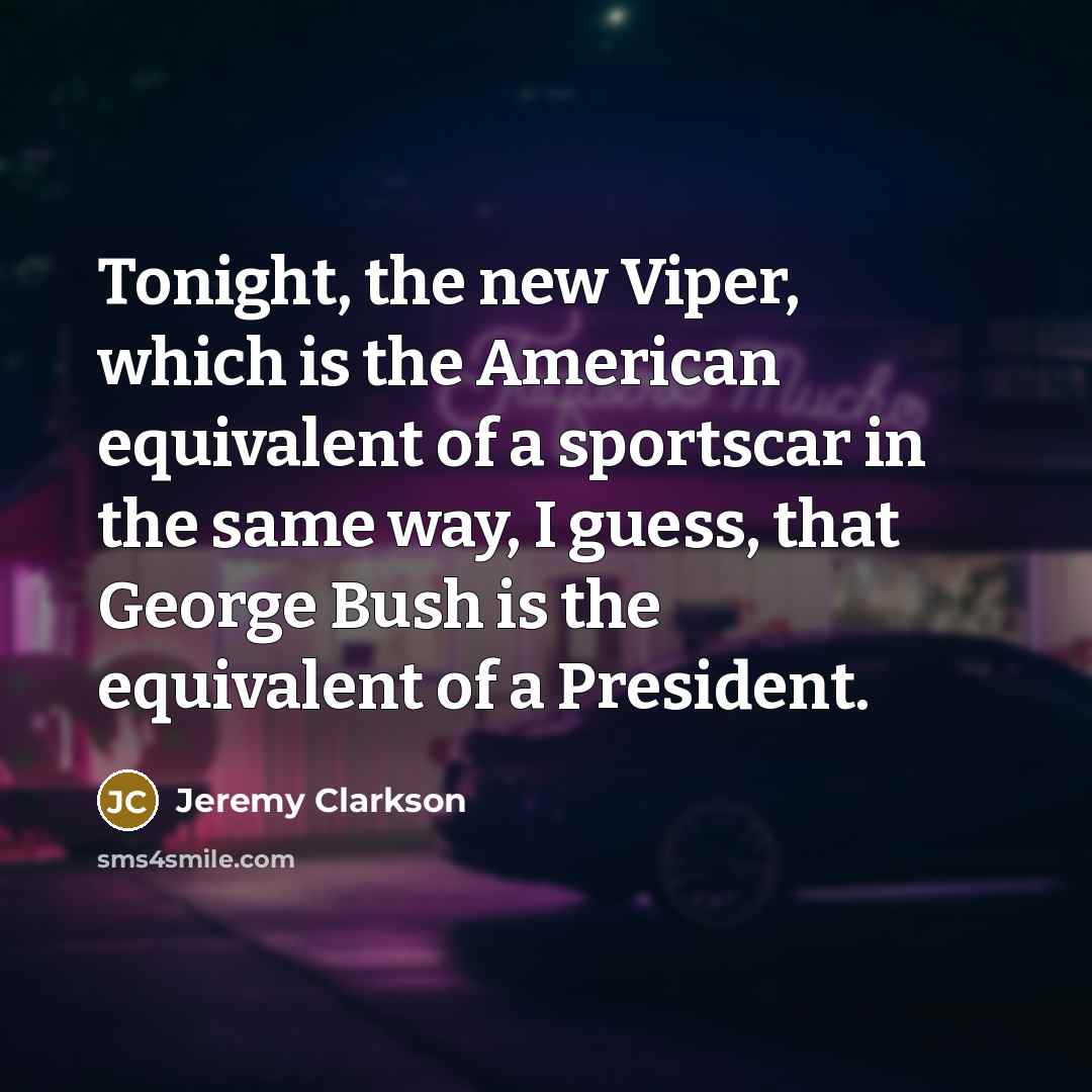 “Tonight, the new Viper, which is the American equivalent of a sportscar in the same way, I guess, that George Bush is the equivalent of a President.” quote by Jeremy Clarkson