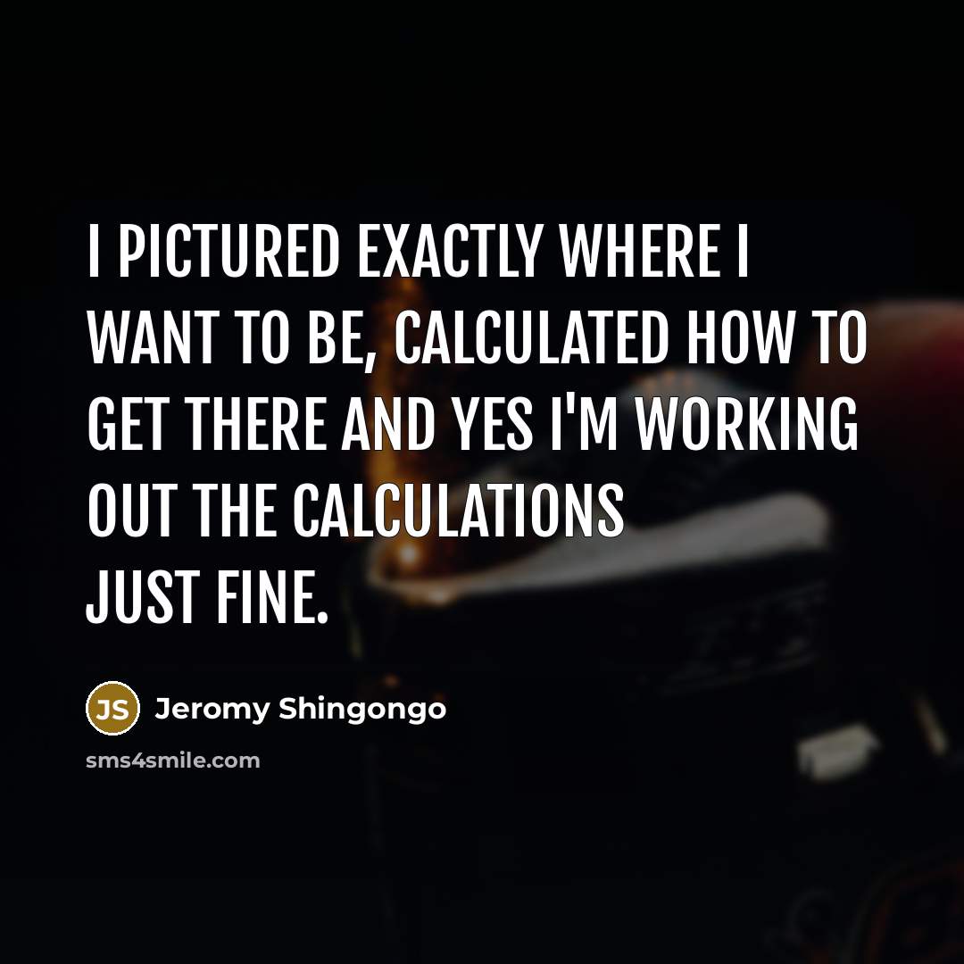 “I pictured exactly where I want to be, calculated how to get there and YES I'm working out the calculations just fine.” quote by Jeromy Shingongo