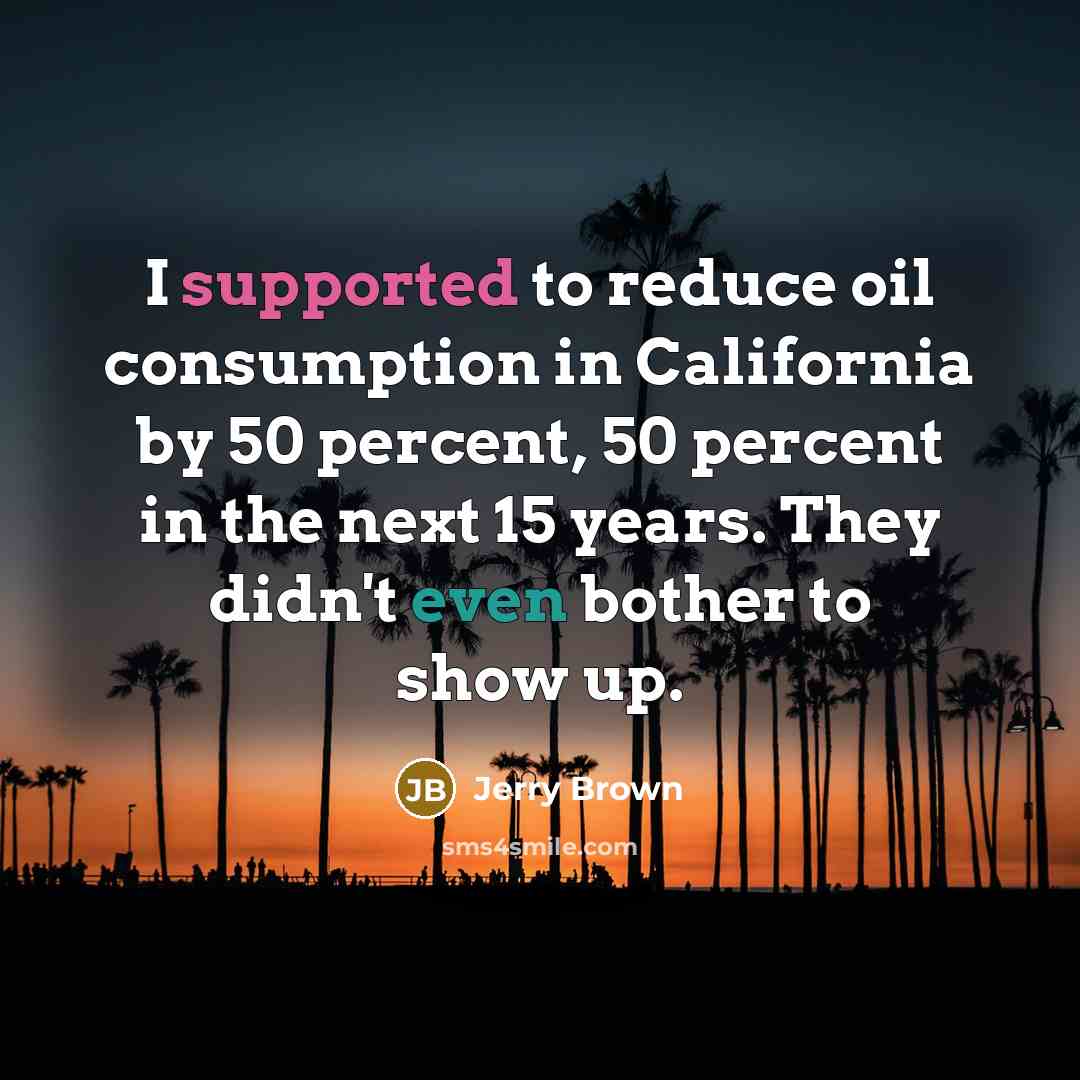 “I supported to reduce oil consumption in California by 50 percent, 50 percent in the next 15 years. They didn't even bother to show up.” quote by Jerry Brown