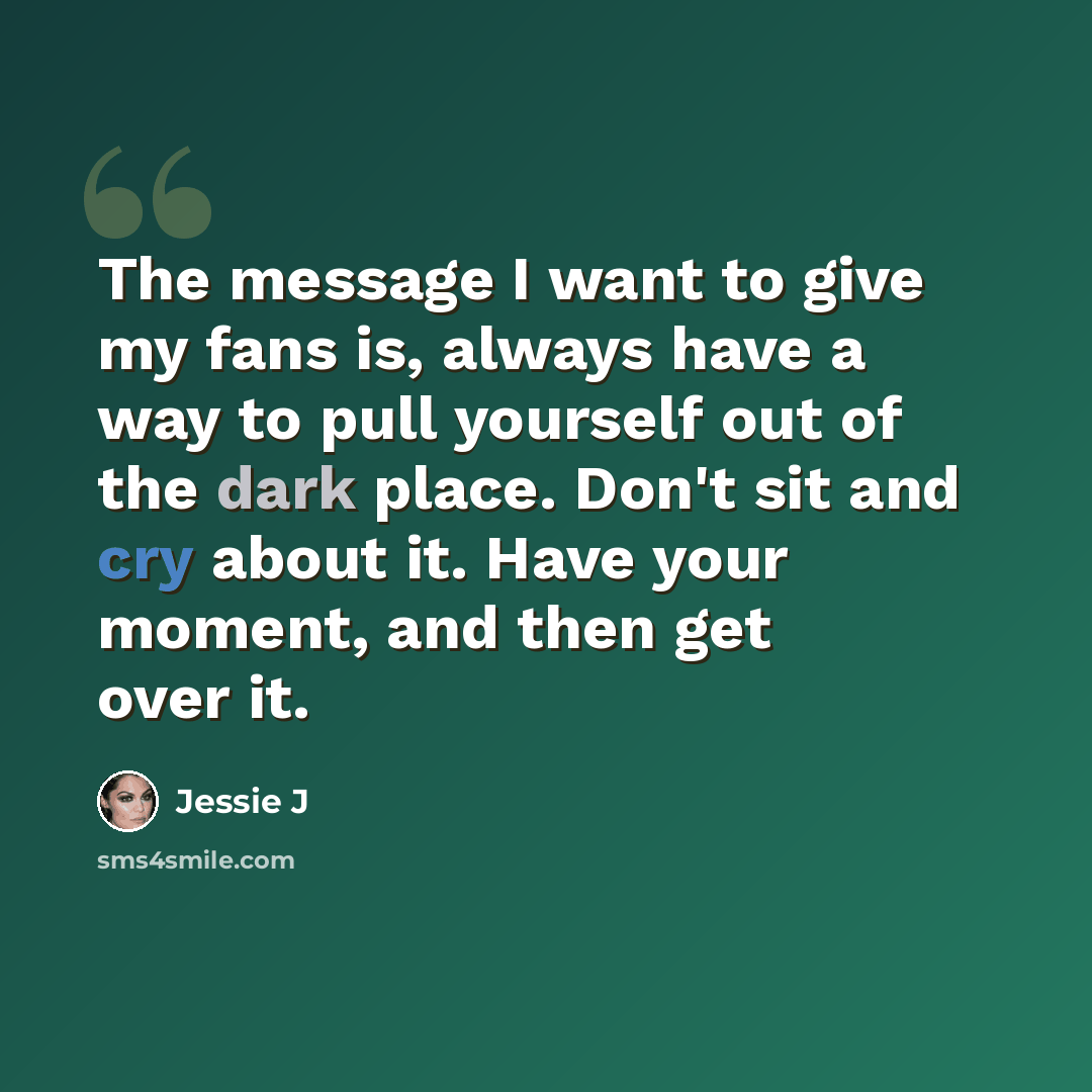 “The message I want to give my fans is, always have a way to pull yourself out of the dark place. Don't sit and cry about it. Have your moment, and then get over it.” quote by Jessie J