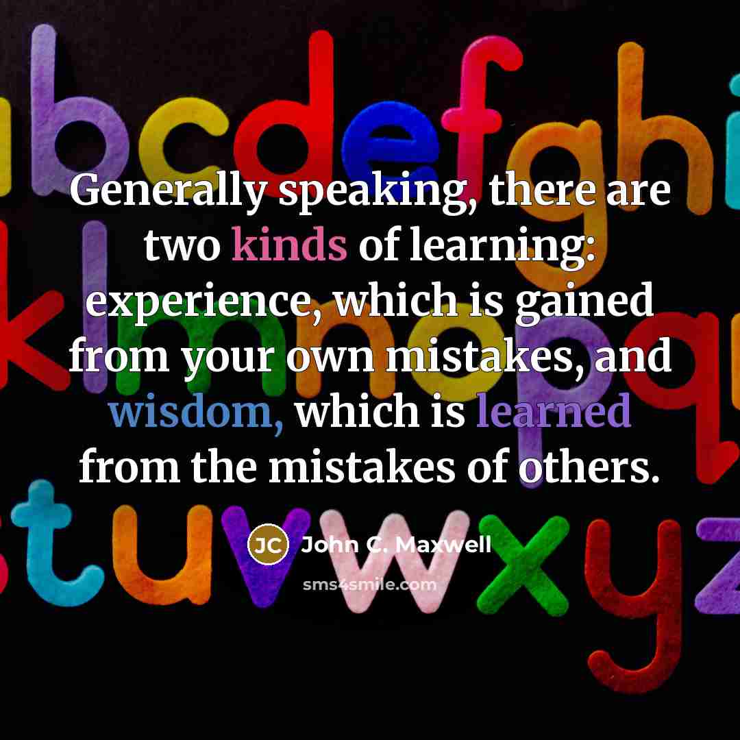 “Generally speaking, there are two kinds of learning: experience, which is gained from your own mistakes, and wisdom, which is learned from the mistakes of others.” quote by John C. Maxwell