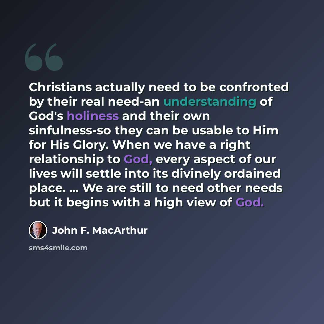 “Christians actually need to be confronted by their real need-an understanding of God's holiness and their own sinfulness-so they can be usable to Him for His Glory. When we have a right relationship to God, every aspect of our lives will settle into its divinely ordained place. ... We are still to…” quote by John F. MacArthur