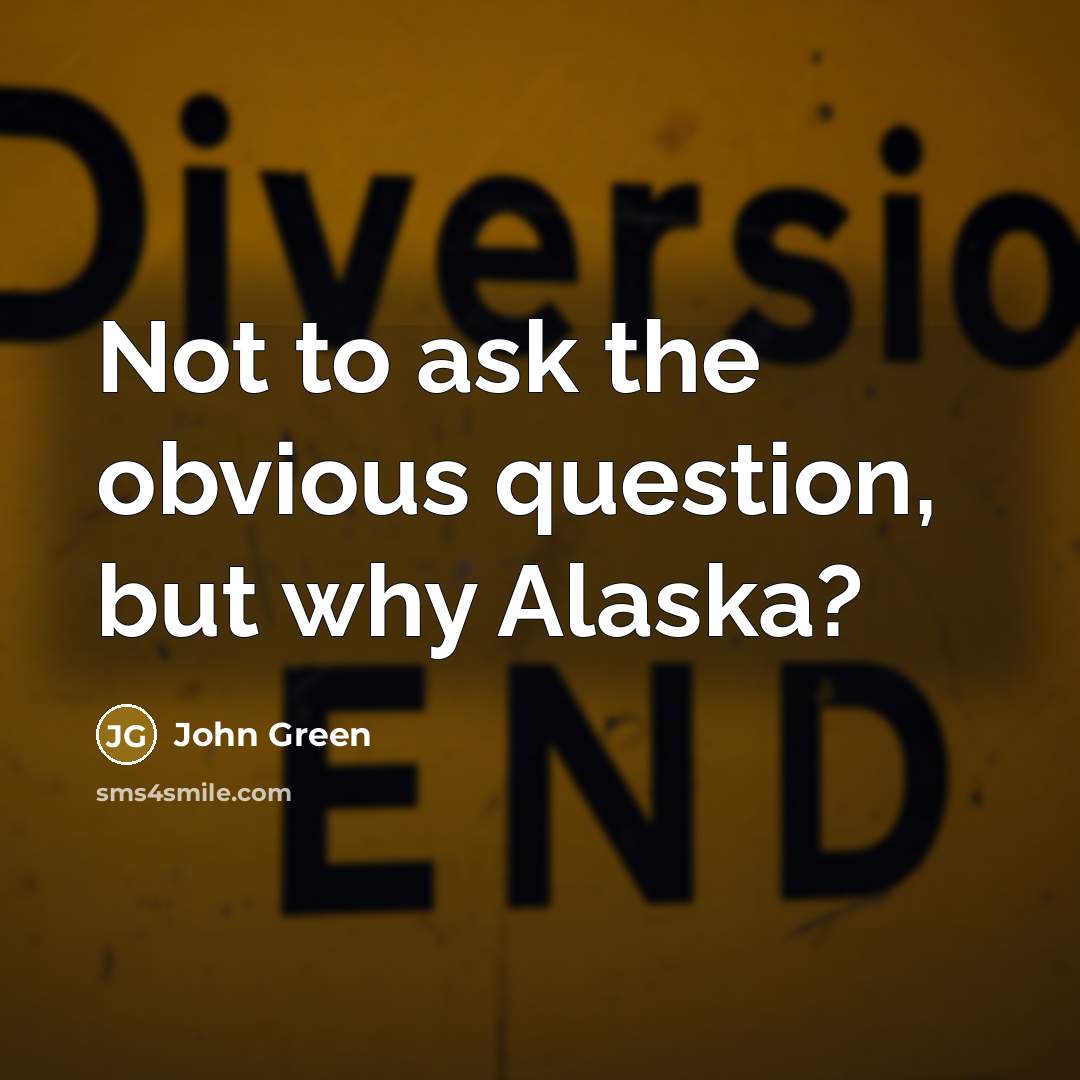 “Not to ask the obvious question, but why Alaska?” quote by John Green