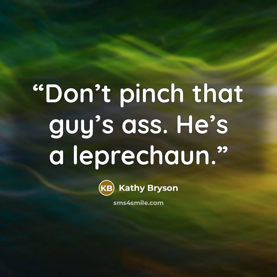 “Don’t pinch that guy’s ass. He’s a leprechaun.” quote by Kathy Bryson