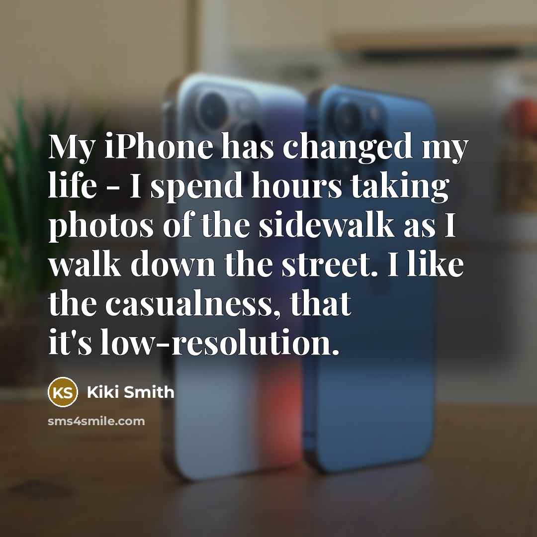 “My iPhone has changed my life - I spend hours taking photos of the sidewalk as I walk down the street. I like the casualness, that it's low-resolution.” quote by Kiki Smith
