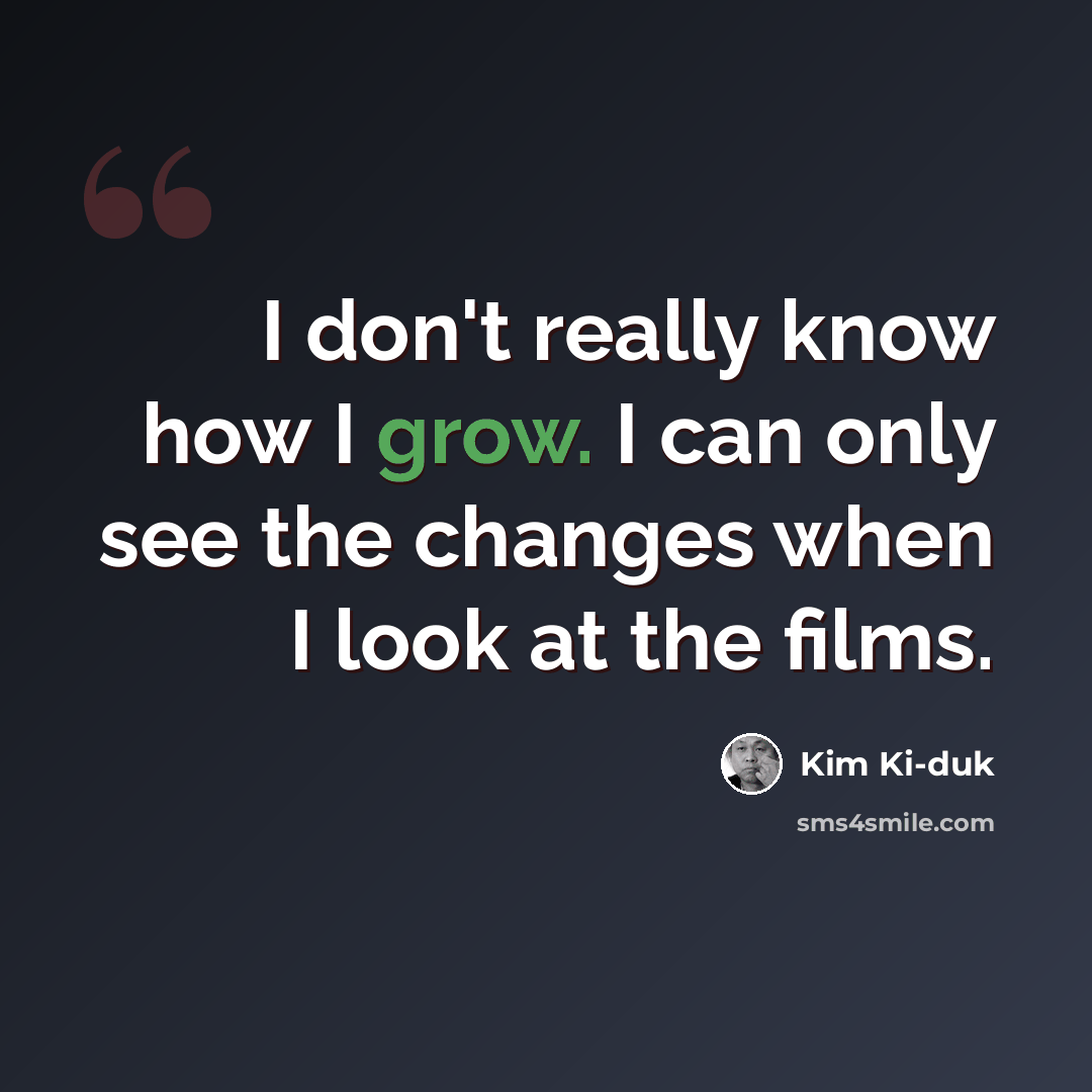 “I don't really know how I grow. I can only see the changes when I look at the films.” quote by Kim Ki-duk