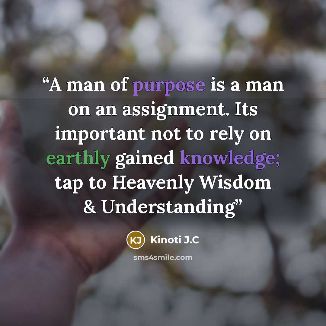 “A man of purpose is a man on an assignment. Its important not to rely on earthly gained knowledge; tap to Heavenly Wisdom & Understanding” quote by Kinoti J.C