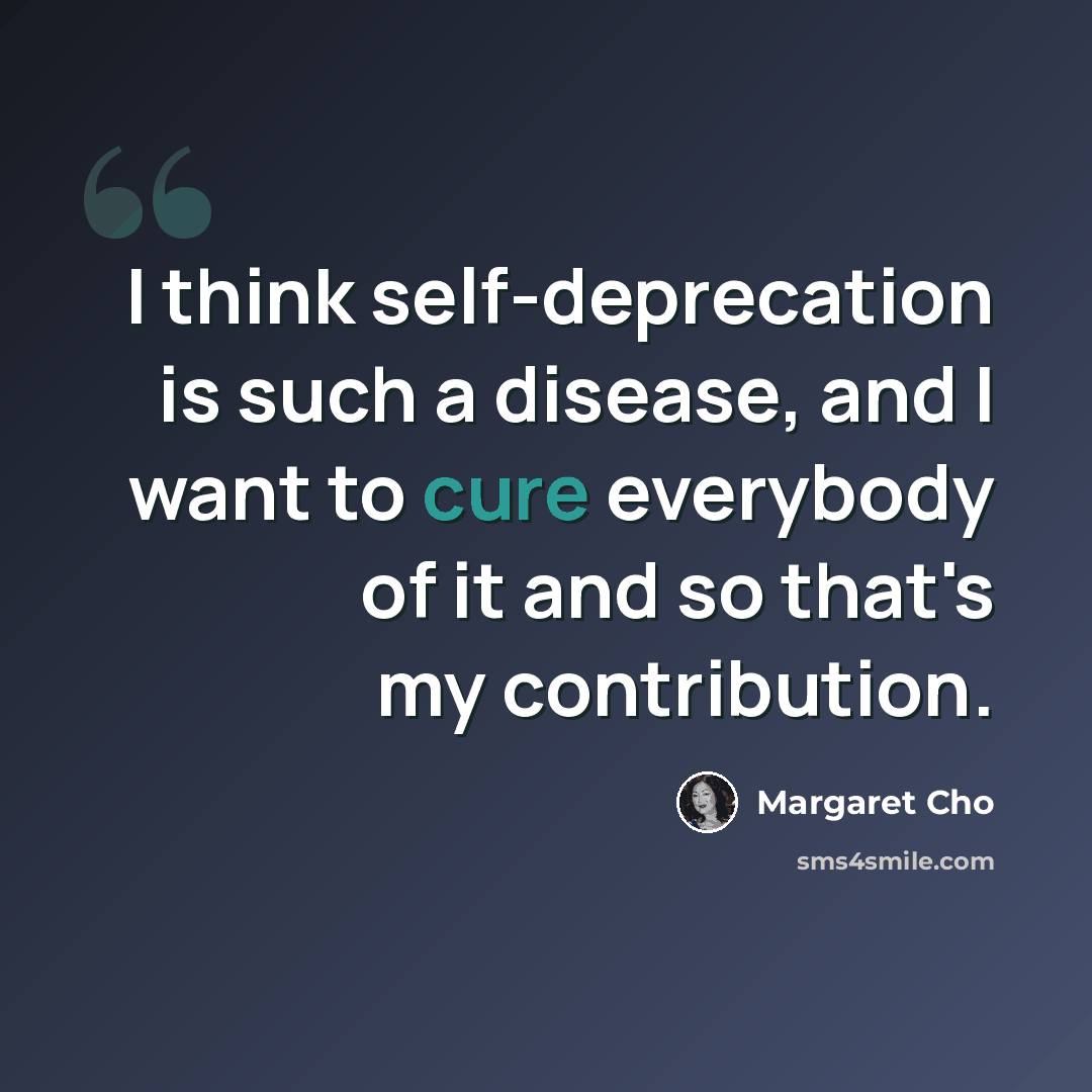 “I think self-deprecation is such a disease, and I want to cure everybody of it and so that's my contribution.” quote by Margaret Cho
