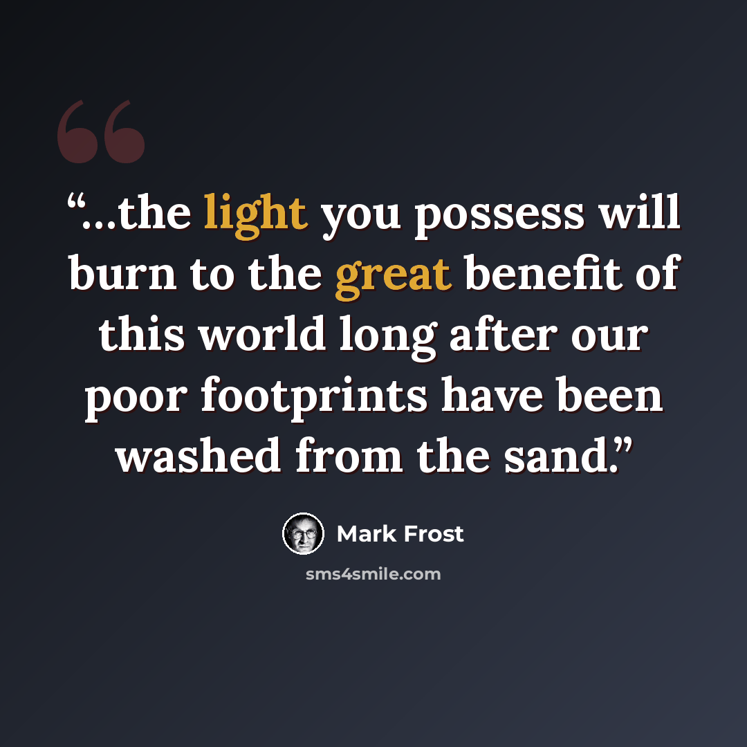 “…the light you possess will burn to the great benefit of this world long after our poor footprints have been washed from the sand.” quote by Mark Frost