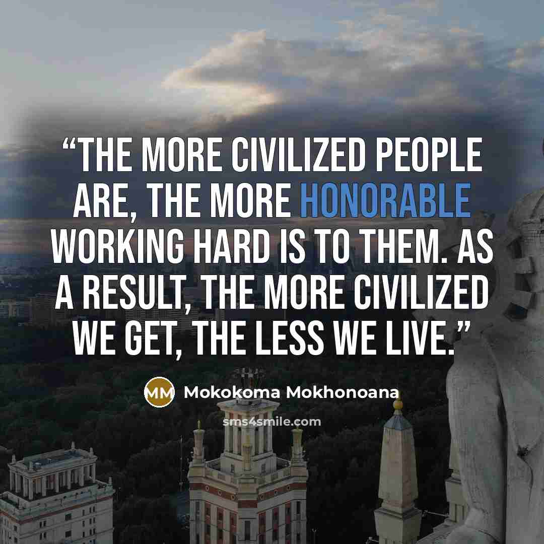 “The more civilized people are, the more honorable working hard is to them. As a result, the more civilized we get, the less we live.” quote by Mokokoma Mokhonoana